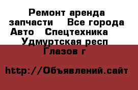 Ремонт,аренда,запчасти. - Все города Авто » Спецтехника   . Удмуртская респ.,Глазов г.